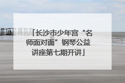长沙市少年宫“名师面对面”钢琴公益讲座第七期开讲