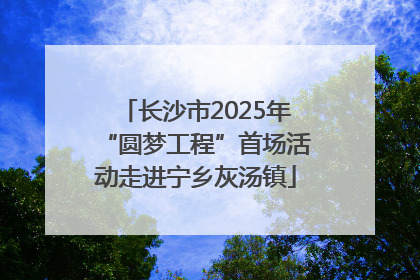 长沙市2025年“圆梦工程”首场活动走进宁乡灰汤镇