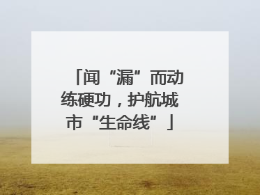 闻“漏”而动练硬功，护航城市“生命线”