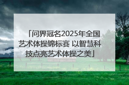 问界冠名2025年全国艺术体操锦标赛 以智慧科技点亮艺术体操之美