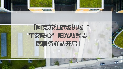 阿克苏红旗坡机场“平安暖心”阳光助残志愿服务驿站开启