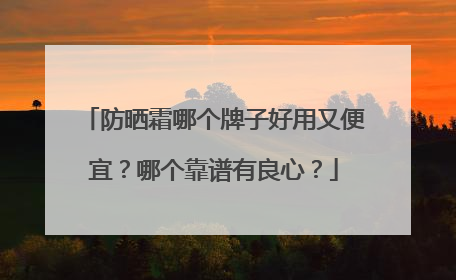 防晒霜哪个牌子好用又便宜？哪个靠谱有良心？