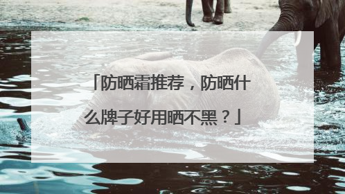 防晒霜推荐，防晒什么牌子好用晒不黑？