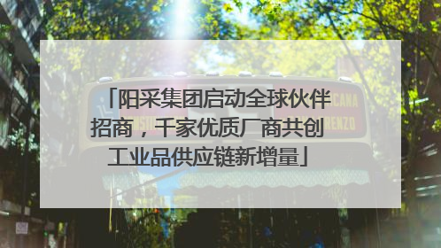 阳采集团启动全球伙伴招商，千家优质厂商共创工业品供应链新增量