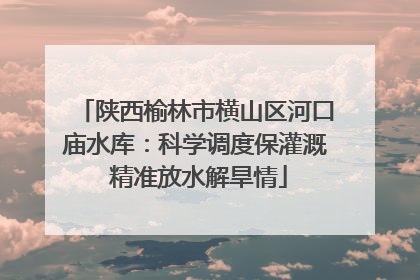 陕西榆林市横山区河口庙水库：科学调度保灌溉 精准放水解旱情