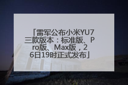 雷军公布小米YU7三款版本：标准版、Pro版、Max版，26日19时正式发布