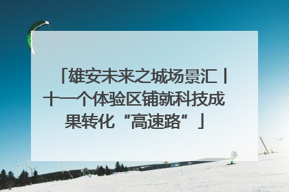 雄安未来之城场景汇丨十一个体验区铺就科技成果转化“高速路”