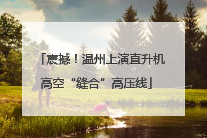 震撼！温州上演直升机高空“缝合”高压线