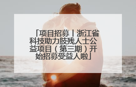项目招募丨浙江省科技助力肢残人士公益项目（第三期）开始招募受益人啦