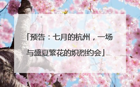 预告：七月的杭州，一场与盛夏繁花的炽烈约会