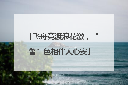 飞舟竞渡浪花激，“警”色相伴人心安