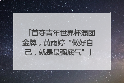 首夺青年世界杯混团金牌，黄雨婷“做好自己，就是最强底气”