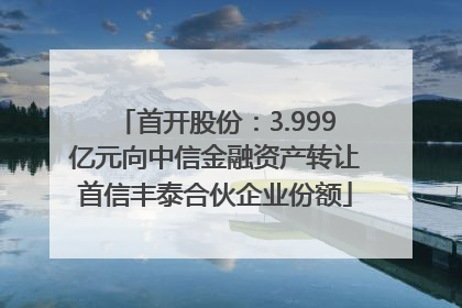 首开股份：3.999亿元向中信金融资产转让首信丰泰合伙企业份额