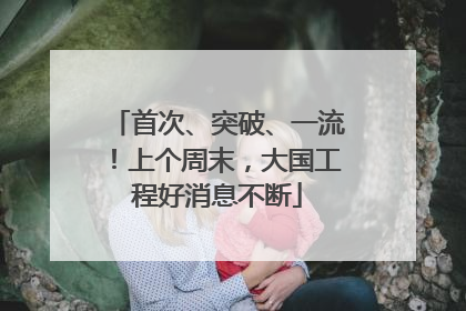 首次、突破、一流！上个周末，大国工程好消息不断