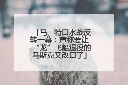 马、特口水战反转一幕：声称要让“龙”飞船退役的马斯克又改口了