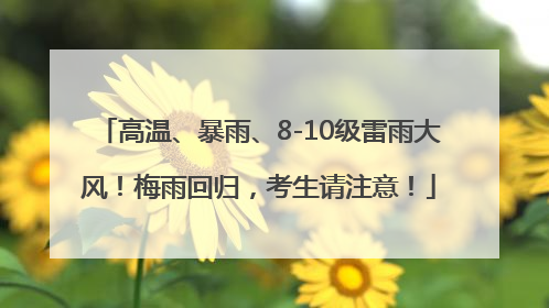 高温、暴雨、8-10级雷雨大风！梅雨回归，考生请注意！