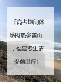 高考期间体感闷热多雷雨，福建考生请提前出行