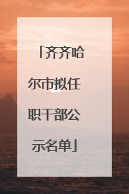 齐齐哈尔市拟任职干部公示名单