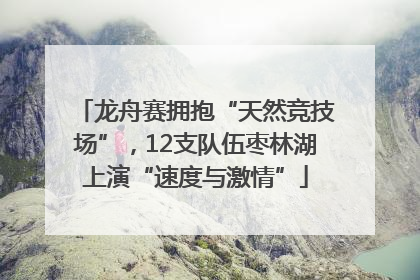 龙舟赛拥抱“天然竞技场”，12支队伍枣林湖上演“速度与激情”