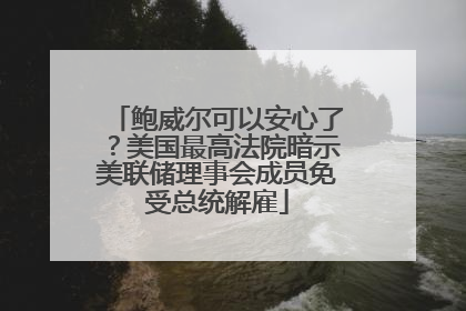 鲍威尔可以安心了？美国最高法院暗示美联储理事会成员免受总统解雇