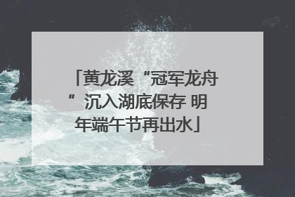 黄龙溪“冠军龙舟”沉入湖底保存 明年端午节再出水