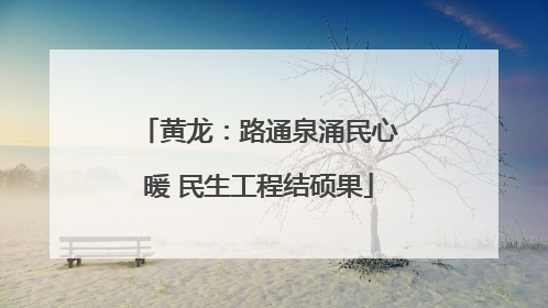 黄龙：路通泉涌民心暖 民生工程结硕果