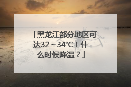黑龙江部分地区可达32～34℃！什么时候降温？
