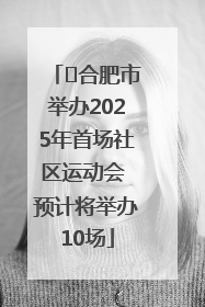 ﻿合肥市举办2025年首场社区运动会 预计将举办10场