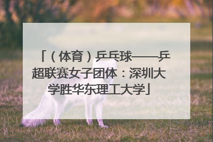 （体育）乒乓球——乒超联赛女子团体：深圳大学胜华东理工大学