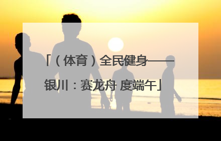 （体育）全民健身——银川：赛龙舟 度端午