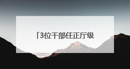 3位干部任正厅级新职，他获提拔不到一年再度履新