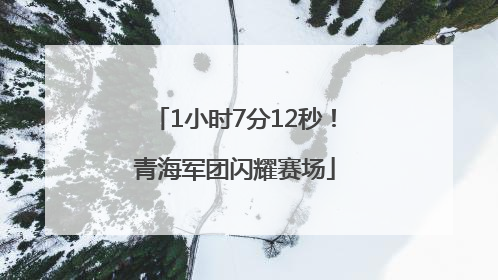 1小时7分12秒！青海军团闪耀赛场