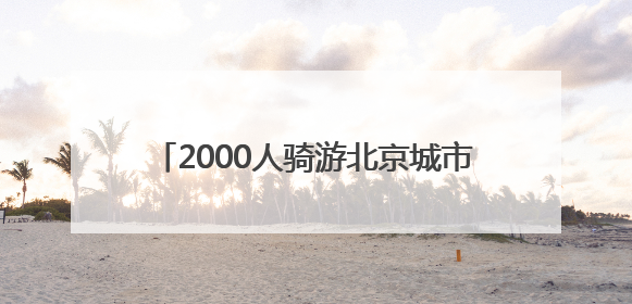 2000人骑游北京城市副中心！领略运河之美