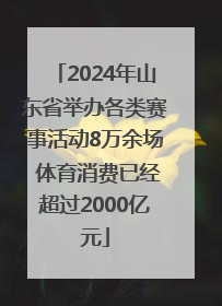 2024年山东省举办各类赛事活动8万余场 体育消费已经超过2000亿元