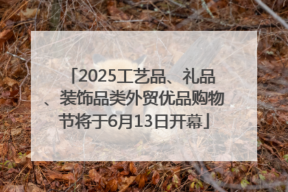 2025工艺品、礼品、装饰品类外贸优品购物节将于6月13日开幕