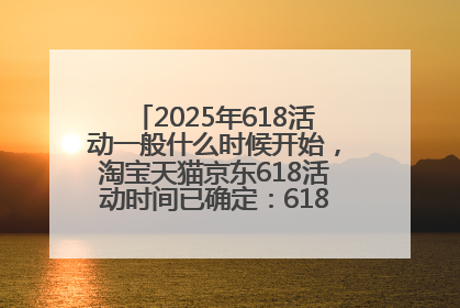 2025年618活动一般什么时候开始，淘宝天猫京东618活动时间已确定：618活动从5月13日开始到6月20日结束