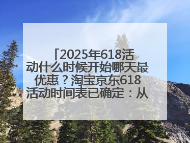 2025年618活动什么时候开始哪天最优惠？淘宝京东618活动时间表已确定：从5月13日开始至6月18日结束