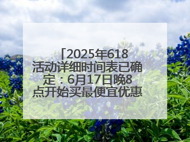 2025年618活动详细时间表已确定：6月17日晚8点开始买最便宜优惠力度最大