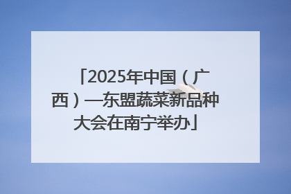 2025年中国（广西）—东盟蔬菜新品种大会在南宁举办