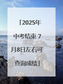 2025年中考结束 7月8日左右可查询成绩