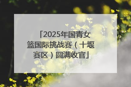 2025年国青女篮国际挑战赛（十堰赛区）圆满收官