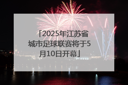 2025年江苏省城市足球联赛将于5月10日开幕