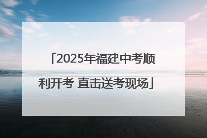 2025年福建中考顺利开考 直击送考现场