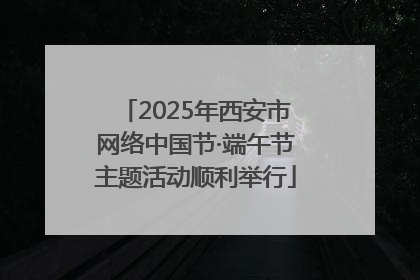 2025年西安市网络中国节·端午节主题活动顺利举行