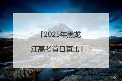 2025年黑龙江高考首日直击