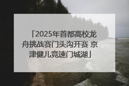 2025年首都高校龙舟挑战赛门头沟开赛 京津健儿竞速门城湖