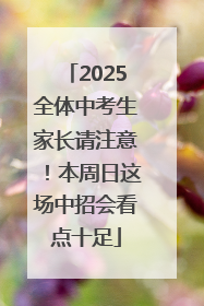2025全体中考生家长请注意！本周日这场中招会看点十足