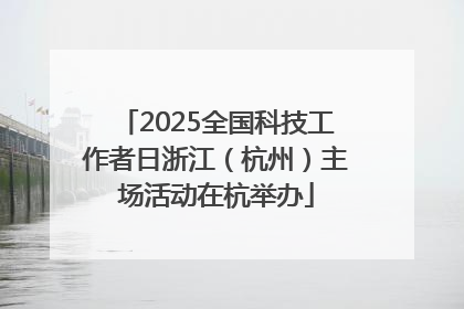 2025全国科技工作者日浙江（杭州）主场活动在杭举办