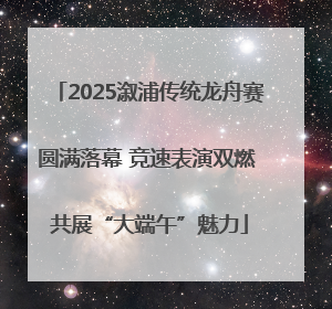 2025溆浦传统龙舟赛圆满落幕 竞速表演双燃 共展“大端午”魅力