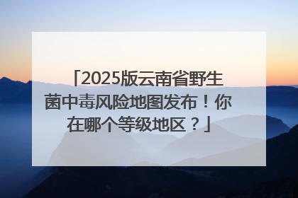 2025版云南省野生菌中毒风险地图发布！你在哪个等级地区？